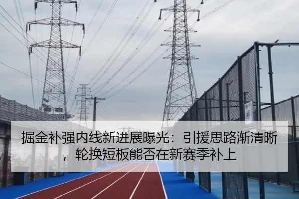 掘金补强内线新进展曝光：引援思路渐清晰，轮换短板能否在新赛季补上