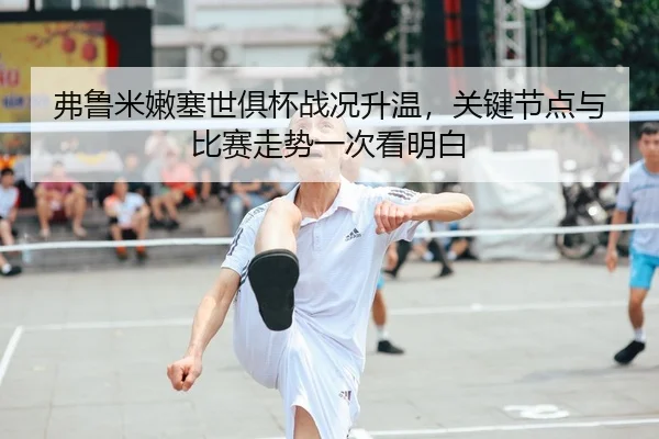 弗鲁米嫩塞世俱杯战况升温，关键节点与比赛走势一次看明白
